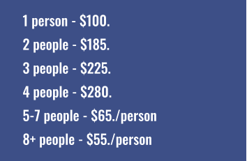 1 person - $100. 2 people - $185. 3 people - $225. 4 people - $280. 5-7 people - $65./person 8+ people - $55./person